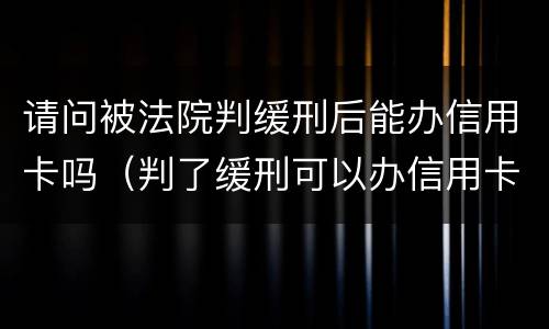 请问被法院判缓刑后能办信用卡吗（判了缓刑可以办信用卡和贷款吗）