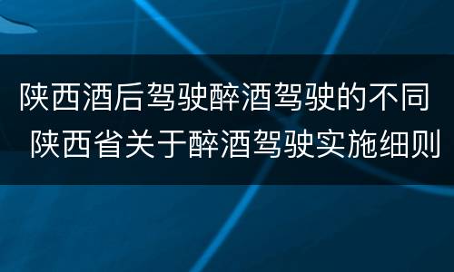 陕西酒后驾驶醉酒驾驶的不同 陕西省关于醉酒驾驶实施细则