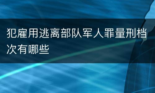 犯雇用逃离部队军人罪量刑档次有哪些
