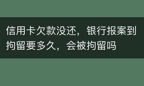 信用卡欠款没还，银行报案到拘留要多久，会被拘留吗