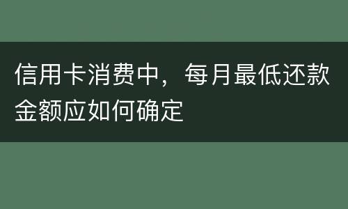 信用卡消费中，每月最低还款金额应如何确定