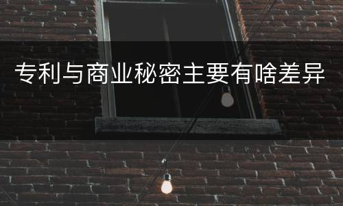专利与商业秘密主要有啥差异