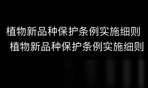 植物新品种保护条例实施细则 植物新品种保护条例实施细则最新