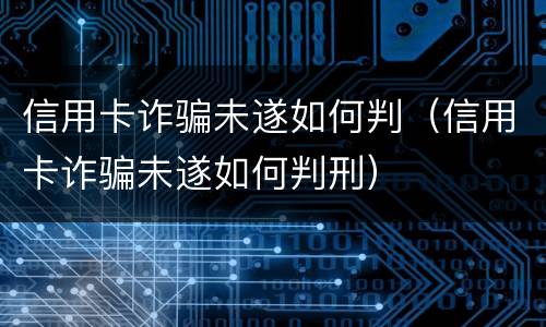 信用卡诈骗未遂如何判（信用卡诈骗未遂如何判刑）