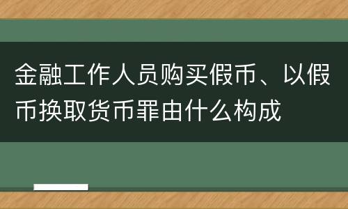 金融工作人员购买假币、以假币换取货币罪由什么构成