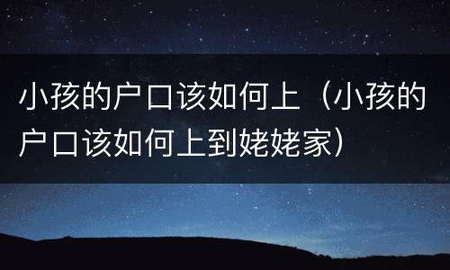 小孩的户口该如何上（小孩的户口该如何上到姥姥家）