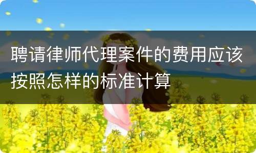 聘请律师代理案件的费用应该按照怎样的标准计算