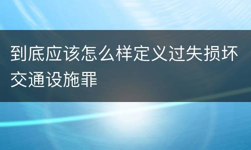 到底应该怎么样定义过失损坏交通设施罪