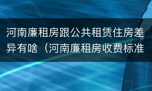河南廉租房跟公共租赁住房差异有啥（河南廉租房收费标准）