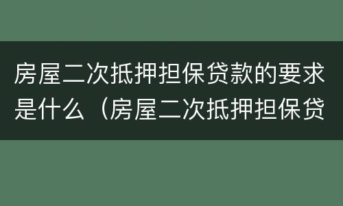 房屋二次抵押担保贷款的要求是什么（房屋二次抵押担保贷款的要求是什么呢）