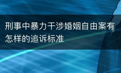刑事中暴力干涉婚姻自由案有怎样的追诉标准