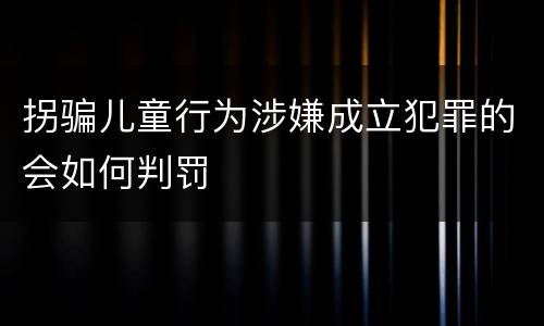 拐骗儿童行为涉嫌成立犯罪的会如何判罚
