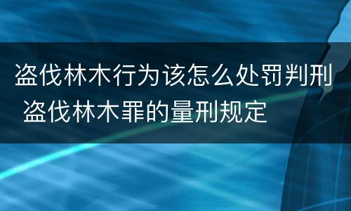 盗伐林木行为该怎么处罚判刑 盗伐林木罪的量刑规定