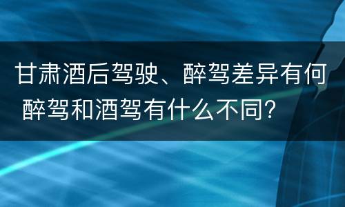 甘肃酒后驾驶、醉驾差异有何 醉驾和酒驾有什么不同?