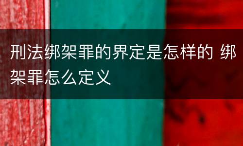 刑法绑架罪的界定是怎样的 绑架罪怎么定义