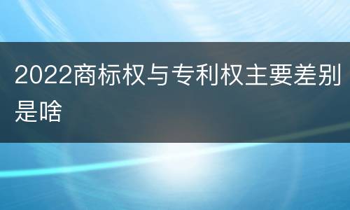2022商标权与专利权主要差别是啥