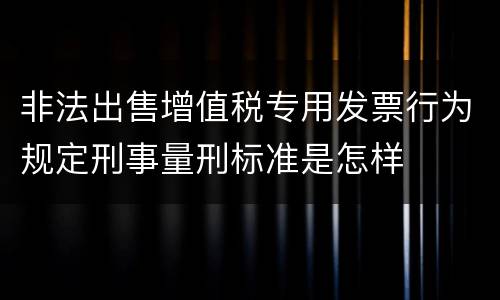 非法出售增值税专用发票行为规定刑事量刑标准是怎样