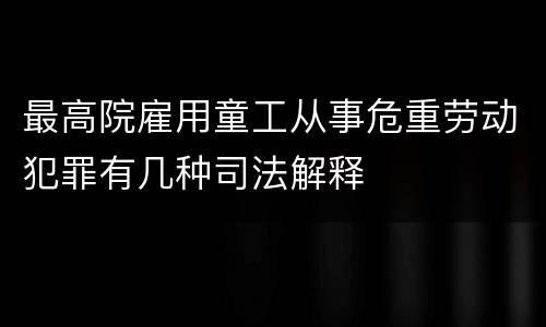 最高院雇用童工从事危重劳动犯罪有几种司法解释