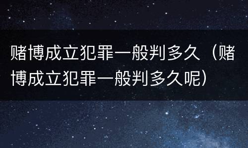 赌博成立犯罪一般判多久（赌博成立犯罪一般判多久呢）