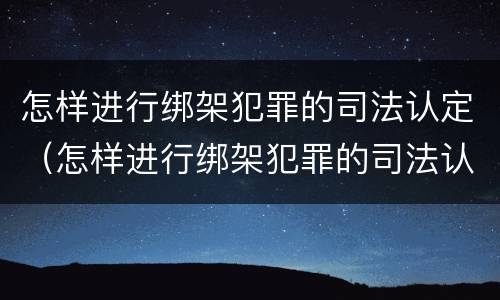 怎样进行绑架犯罪的司法认定（怎样进行绑架犯罪的司法认定呢）