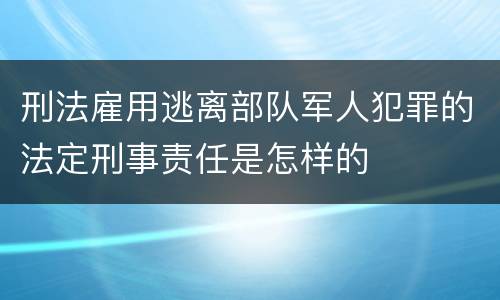 刑法雇用逃离部队军人犯罪的法定刑事责任是怎样的