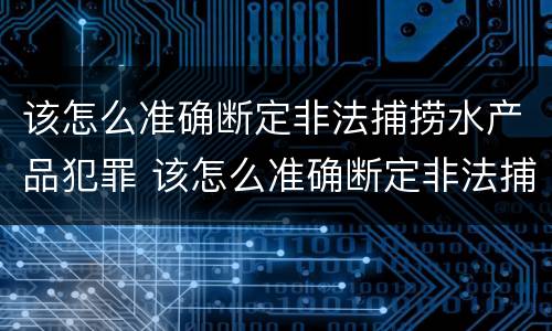 该怎么准确断定非法捕捞水产品犯罪 该怎么准确断定非法捕捞水产品犯罪记录