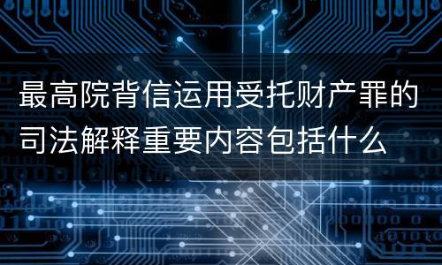最高院背信运用受托财产罪的司法解释重要内容包括什么