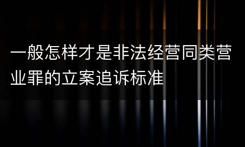 一般怎样才是非法经营同类营业罪的立案追诉标准