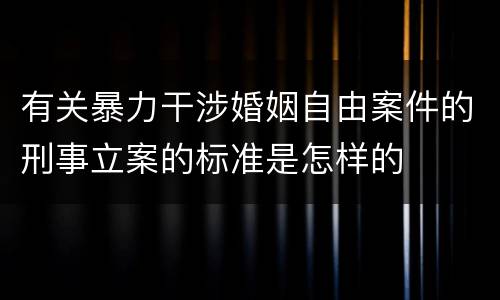有关暴力干涉婚姻自由案件的刑事立案的标准是怎样的