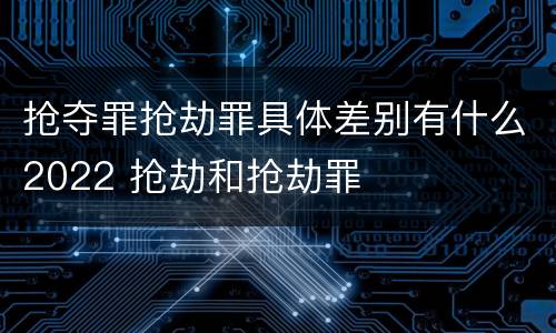抢夺罪抢劫罪具体差别有什么2022 抢劫和抢劫罪