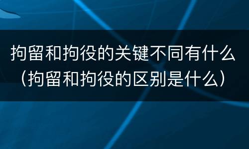 拘留和拘役的关键不同有什么（拘留和拘役的区别是什么）