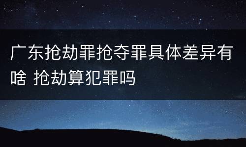 广东抢劫罪抢夺罪具体差异有啥 抢劫算犯罪吗