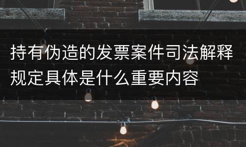 持有伪造的发票案件司法解释规定具体是什么重要内容