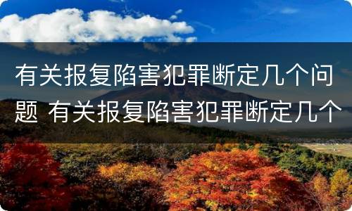 有关报复陷害犯罪断定几个问题 有关报复陷害犯罪断定几个问题