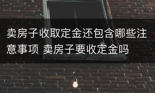 卖房子收取定金还包含哪些注意事项 卖房子要收定金吗