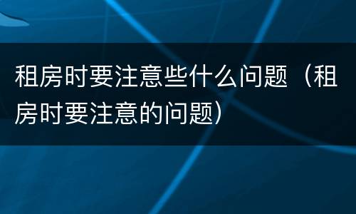 租房时要注意些什么问题（租房时要注意的问题）