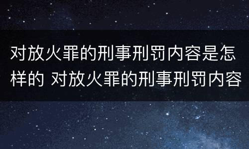 对放火罪的刑事刑罚内容是怎样的 对放火罪的刑事刑罚内容是怎样的处理