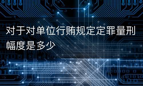 对于对单位行贿规定定罪量刑幅度是多少