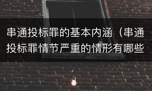 串通投标罪的基本内涵（串通投标罪情节严重的情形有哪些）