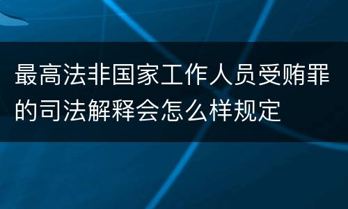 最高法非国家工作人员受贿罪的司法解释会怎么样规定