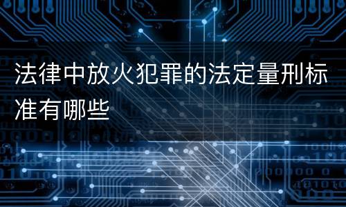 法律中放火犯罪的法定量刑标准有哪些
