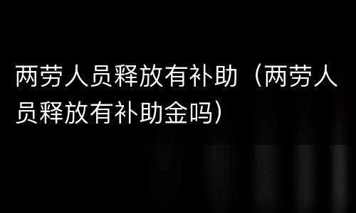 两劳人员释放有补助（两劳人员释放有补助金吗）