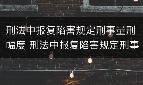 刑法中报复陷害规定刑事量刑幅度 刑法中报复陷害规定刑事量刑幅度是多少