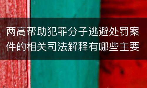 两高帮助犯罪分子逃避处罚案件的相关司法解释有哪些主要规定