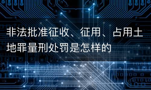 非法批准征收、征用、占用土地罪量刑处罚是怎样的