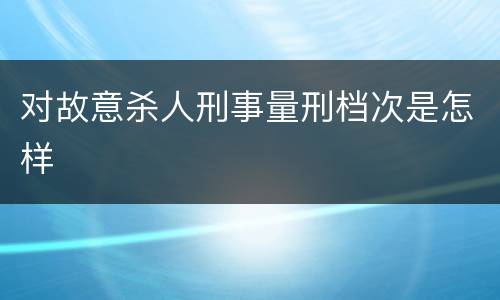 对故意杀人刑事量刑档次是怎样