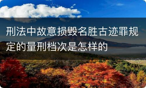 刑法中故意损毁名胜古迹罪规定的量刑档次是怎样的
