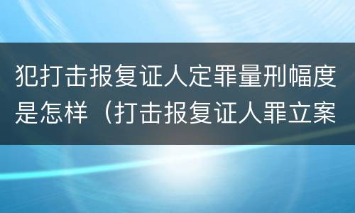 犯打击报复证人定罪量刑幅度是怎样（打击报复证人罪立案标准）