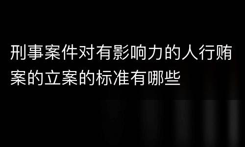 刑事案件对有影响力的人行贿案的立案的标准有哪些