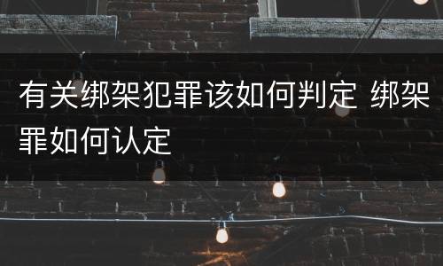 有关绑架犯罪该如何判定 绑架罪如何认定